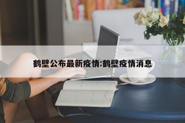 鹤壁公布最新疫情:鹤壁疫情消息