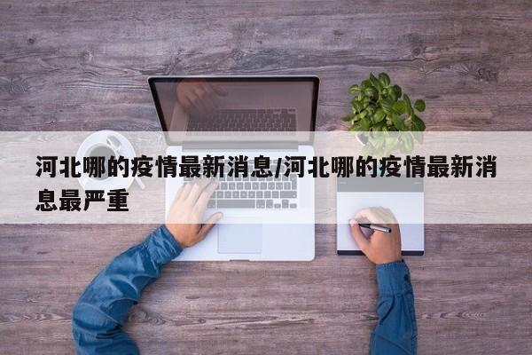 河北哪的疫情最新消息/河北哪的疫情最新消息最严重
