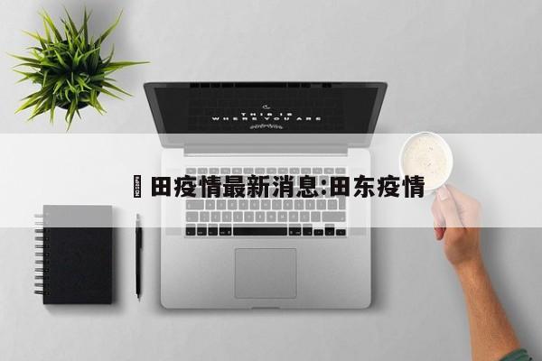 褔田疫情最新消息:田东疫情