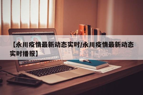 【永川疫情最新动态实时/永川疫情最新动态实时播报】