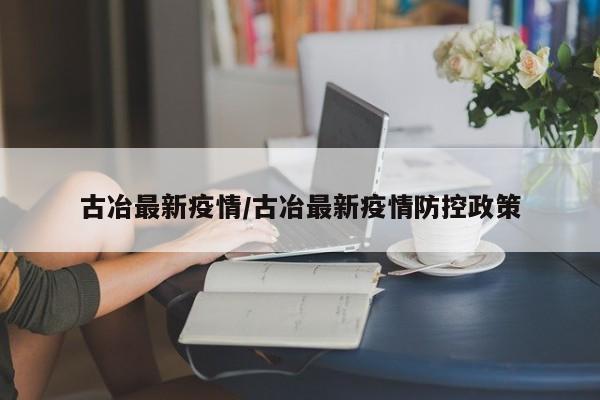 古冶最新疫情/古冶最新疫情防控政策
