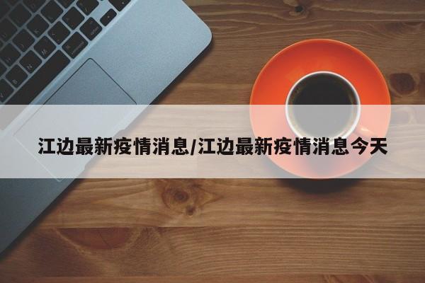 江边最新疫情消息/江边最新疫情消息今天