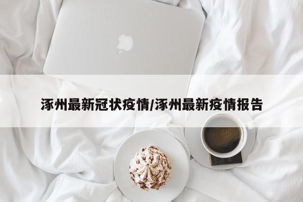 涿州最新冠状疫情/涿州最新疫情报告
