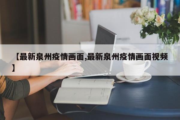 【最新泉州疫情画面,最新泉州疫情画面视频】