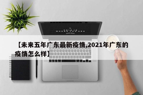【未来五年广东最新疫情,2021年广东的疫情怎么样】