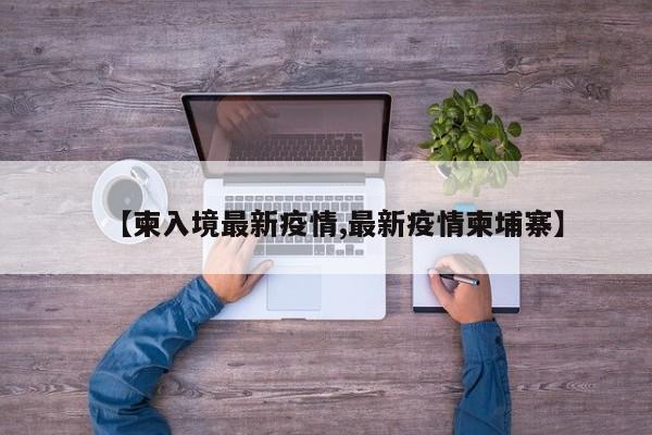 【柬入境最新疫情,最新疫情柬埔寨】