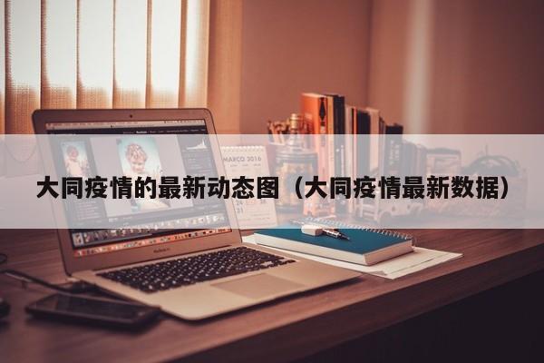大同疫情的最新动态图(大同疫情最新数据)