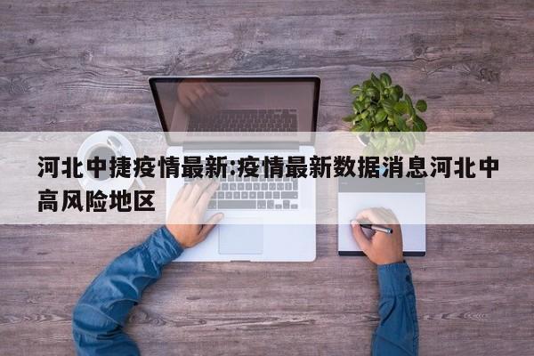 河北中捷疫情最新:疫情最新数据消息河北中高风险地区