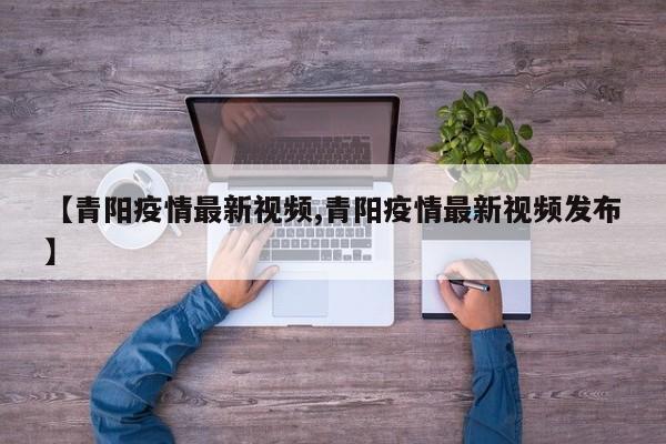 【青阳疫情最新视频,青阳疫情最新视频发布】
