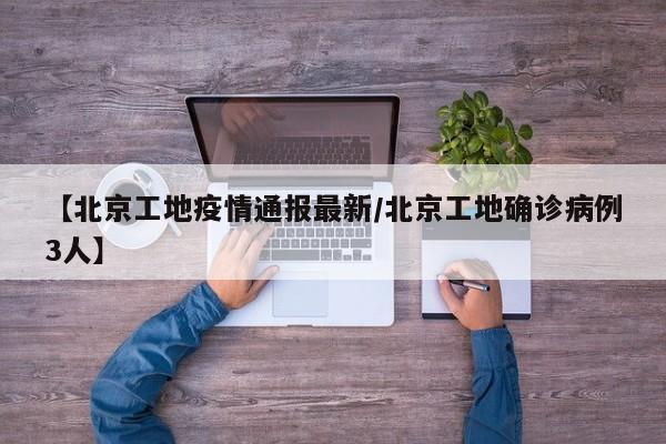 【北京工地疫情通报最新/北京工地确诊病例3人】