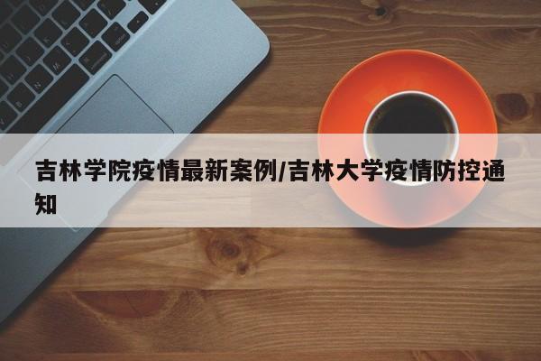吉林学院疫情最新案例/吉林大学疫情防控通知