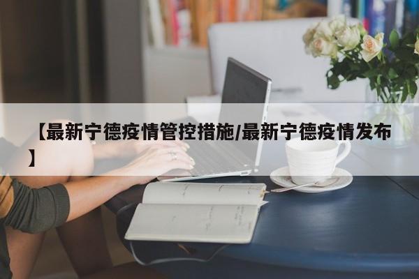 【最新宁德疫情管控措施/最新宁德疫情发布】