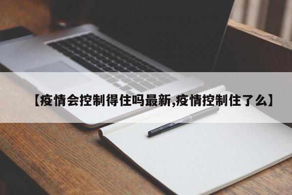 【疫情会控制得住吗最新,疫情控制住了么】