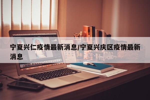 宁夏兴仁疫情最新消息/宁夏兴庆区疫情最新消息