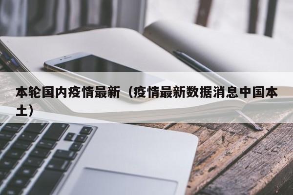 本轮国内疫情最新(疫情最新数据消息中国本土)