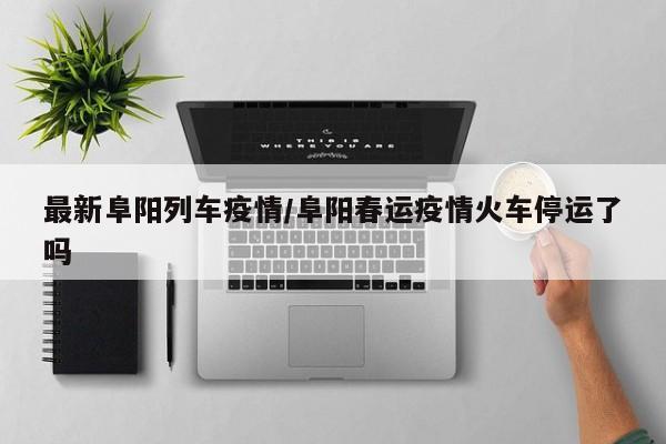 最新阜阳列车疫情/阜阳春运疫情火车停运了吗