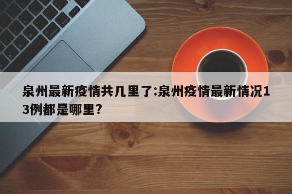泉州最新疫情共几里了:泉州疫情最新情况13例都是哪里?