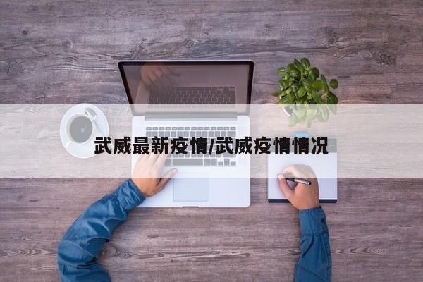 武威最新疫情/武威疫情情况