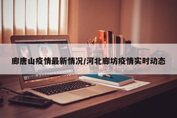 廊唐山疫情最新情况/河北廊坊疫情实时动态