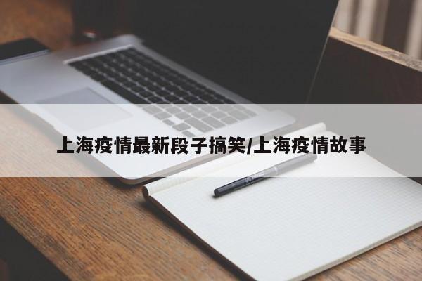上海疫情最新段子搞笑/上海疫情故事