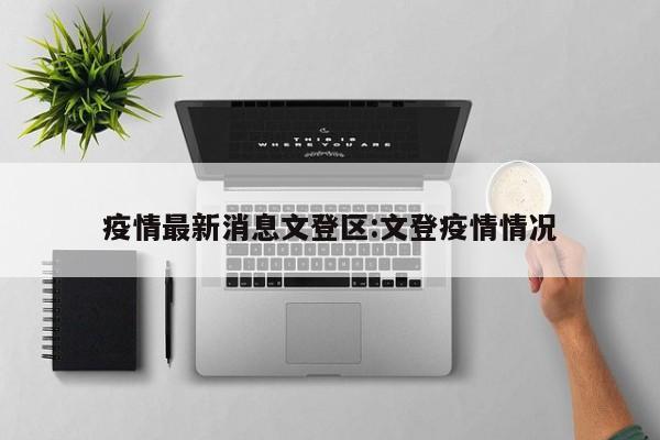 疫情最新消息文登区:文登疫情情况