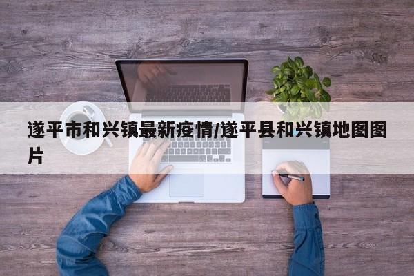 遂平市和兴镇最新疫情/遂平县和兴镇地图图片