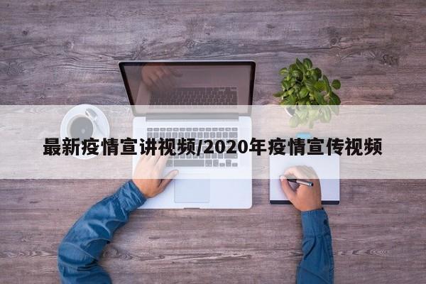 最新疫情宣讲视频/2020年疫情宣传视频