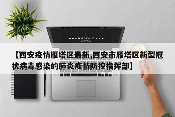 【西安疫情雁塔区最新,西安市雁塔区新型冠状病毒感染的肺炎疫情防控指挥部】