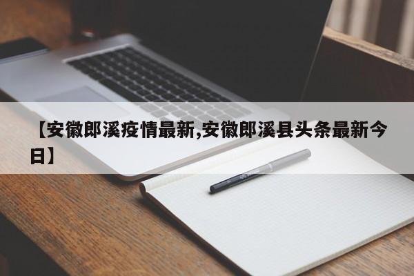 【安徽郎溪疫情最新,安徽郎溪县头条最新今日】