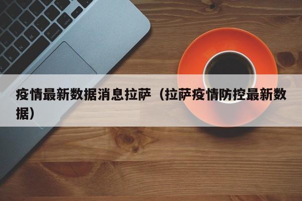 疫情最新数据消息拉萨(拉萨疫情防控最新数据)