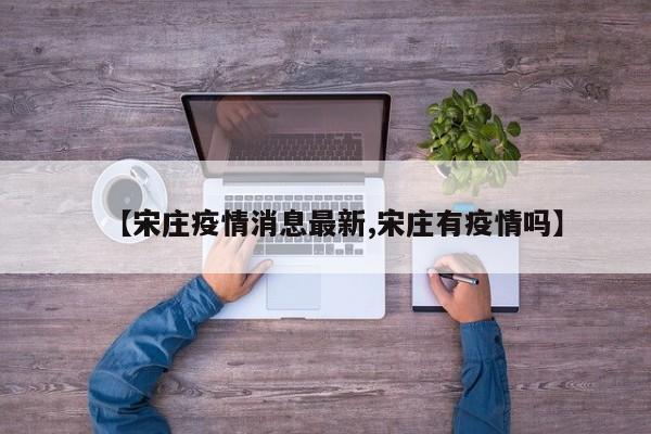 【宋庄疫情消息最新,宋庄有疫情吗】