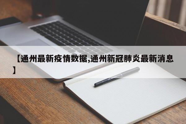 【通州最新疫情数据,通州新冠肺炎最新消息】