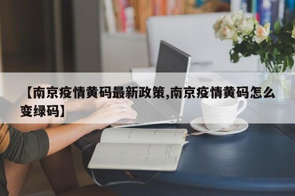 【南京疫情黄码最新政策,南京疫情黄码怎么变绿码】