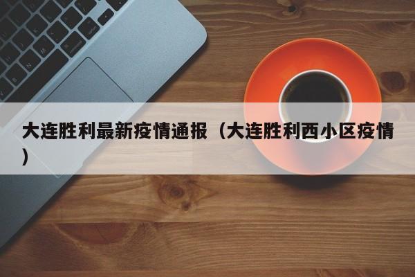 大连胜利最新疫情通报(大连胜利西小区疫情)