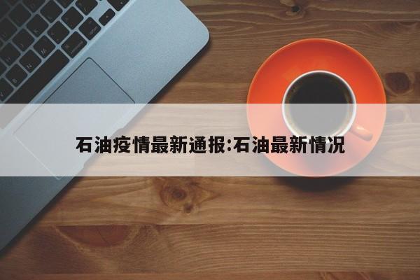 石油疫情最新通报:石油最新情况