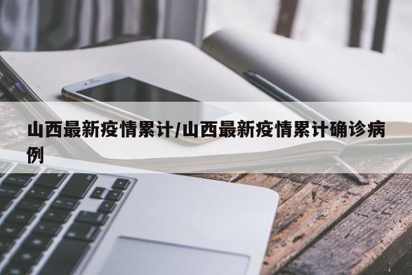 山西最新疫情累计/山西最新疫情累计确诊病例