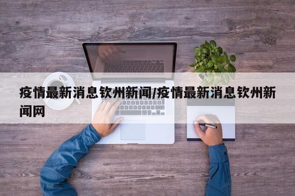 疫情最新消息钦州新闻/疫情最新消息钦州新闻网