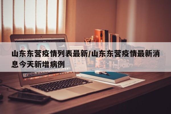 山东东营疫情列表最新/山东东营疫情最新消息今天新增病例