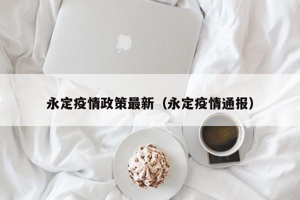 永定疫情政策最新(永定疫情通报)