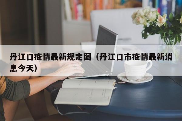 丹江口疫情最新规定图(丹江口市疫情最新消息今天)