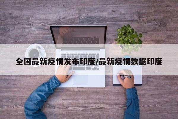 全国最新疫情发布印度/最新疫情数据印度