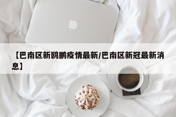 【巴南区新鸥鹏疫情最新/巴南区新冠最新消息】