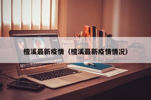 檀溪最新疫情(檀溪最新疫情情况)