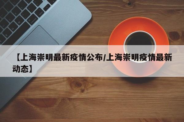 【上海崇明最新疫情公布/上海崇明疫情最新动态】