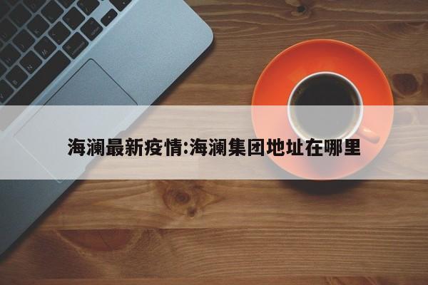 海澜最新疫情:海澜集团地址在哪里