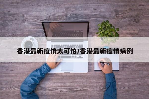 香港最新疫情太可怕/香港最新疫情病例