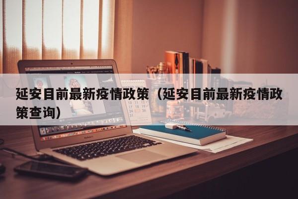 延安目前最新疫情政策(延安目前最新疫情政策查询)