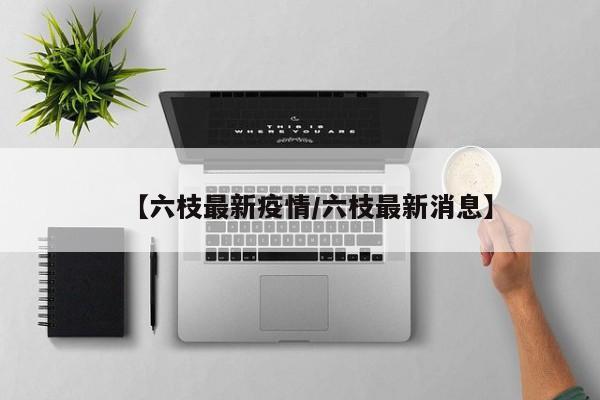 【六枝最新疫情/六枝最新消息】