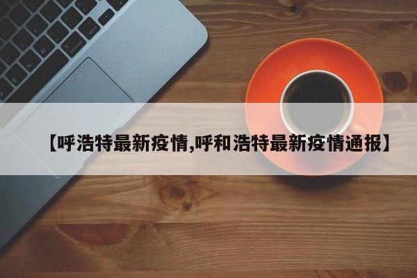 【呼浩特最新疫情,呼和浩特最新疫情通报】