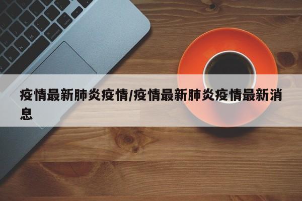 疫情最新肺炎疫情/疫情最新肺炎疫情最新消息